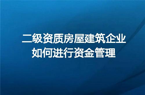 二级资质房屋建筑企业如何进行资金管理