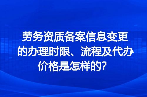 劳务资质备案信息变更的办理时限、流程及代办价格是怎样的？