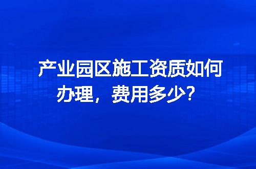 产业园区施工资质如何办理，费用多少？