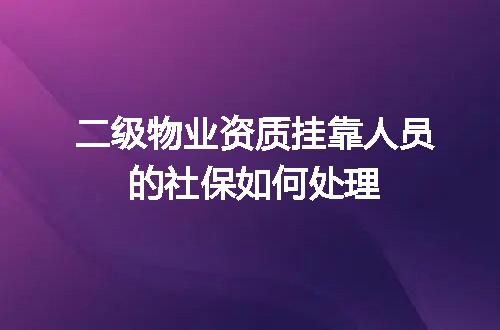 二级物业资质挂靠人员的社保如何处理