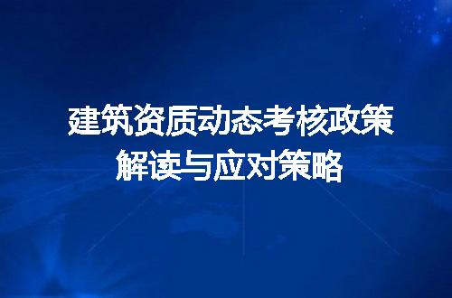 建筑资质动态考核政策解读与应对策略