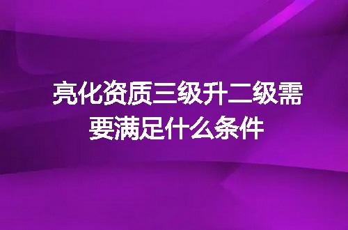 亮化资质三级升二级需要满足什么条件