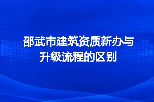 邵武市建筑资质新办与升级流程的区别