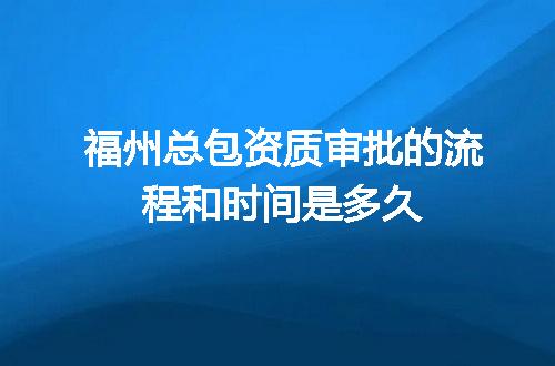 福州总包资质审批的流程和时间是多久