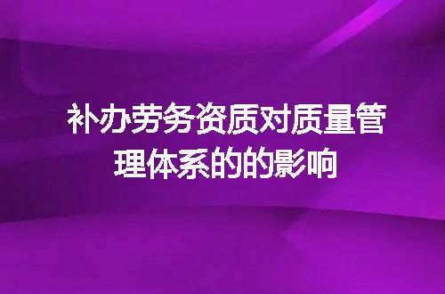 补办劳务资质对质量管理体系的的影响