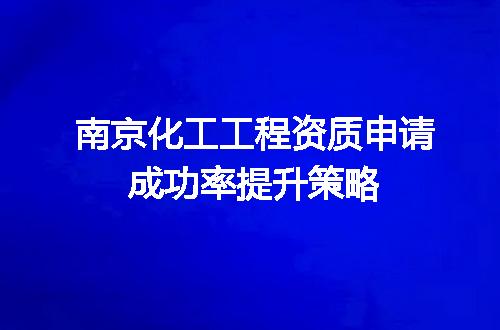 南京化工工程资质申请成功率提升策略