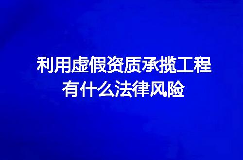 利用虚假资质承揽工程有什么法律风险