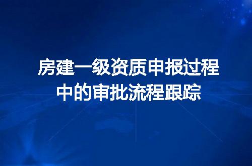 房建一级资质申报过程中的审批流程跟踪