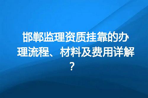 邯郸监理资质挂靠的办理流程、材料及费用详解？