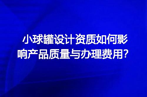 小球罐设计资质如何影响产品质量与办理费用？
