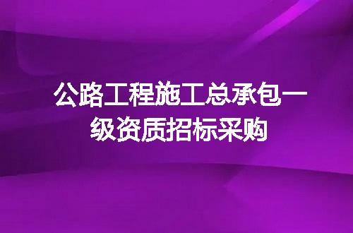 公路工程施工总承包一级资质招标采购