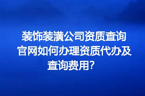 装饰装潢公司资质查询官网如何办理资质代办及查询费用？