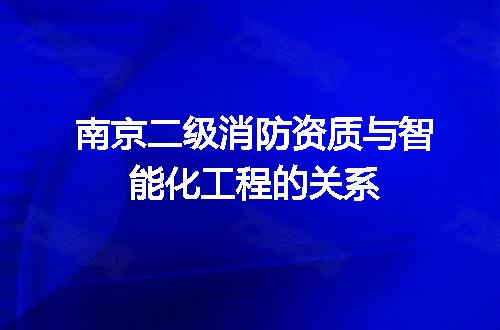 南京二级消防资质与智能化工程的关系