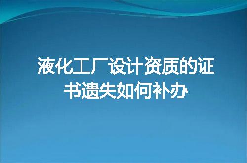 液化工厂设计资质的证书遗失如何补办
