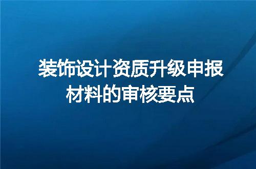 装饰设计资质升级申报材料的审核要点