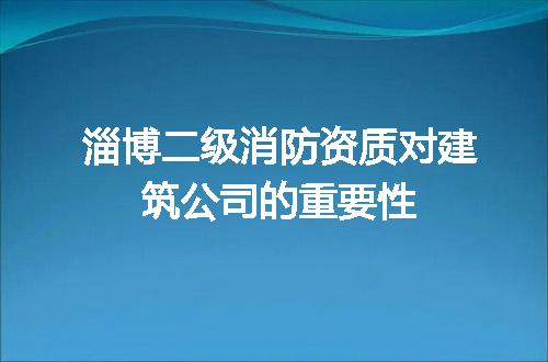 淄博二级消防资质对建筑公司的重要性