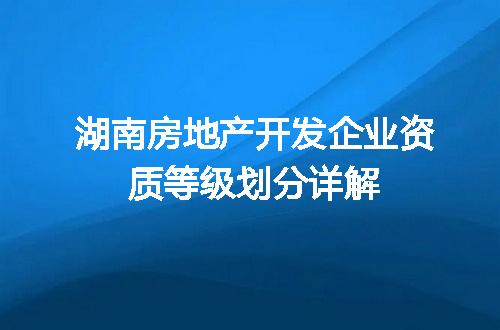 湖南房地产开发企业资质等级划分详解