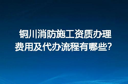 铜川消防施工资质办理费用及代办流程有哪些？