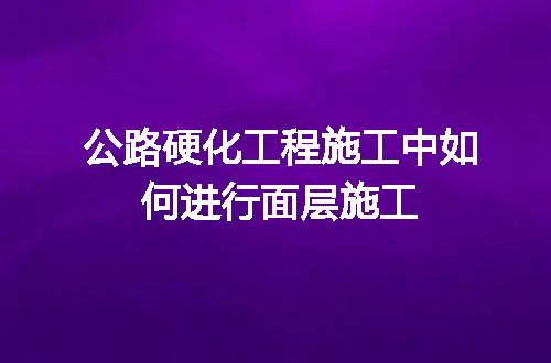 公路硬化工程施工中如何进行面层施工