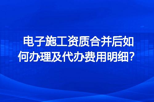 电子施工资质合并后如何办理及代办费用明细？
