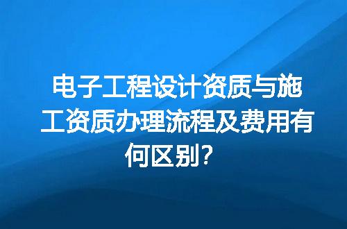 电子工程设计资质与施工资质办理流程及费用有何区别？
