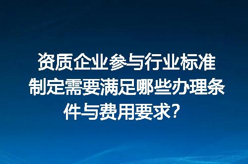 资质企业参与行业标准制定需要满足哪些办理条件与费用要求？