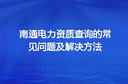 南通电力资质查询的常见问题及解决方法
