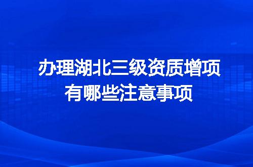 办理湖北三级资质增项有哪些注意事项