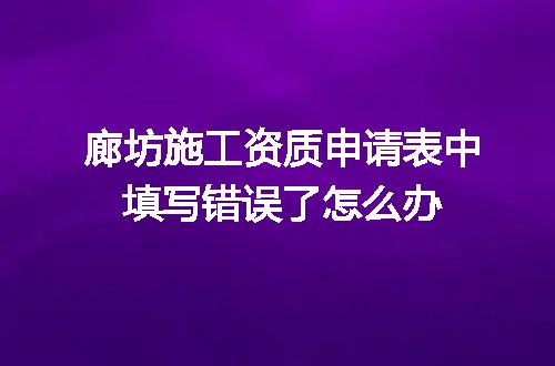 廊坊施工资质申请表中填写错误了怎么办