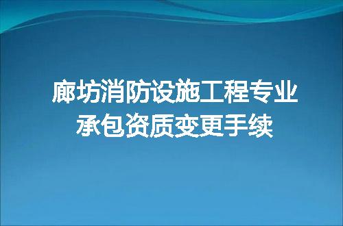 廊坊消防设施工程专业承包资质变更手续