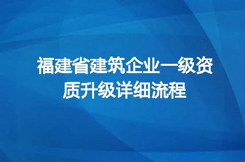 福建省建筑企业一级资质升级详细流程