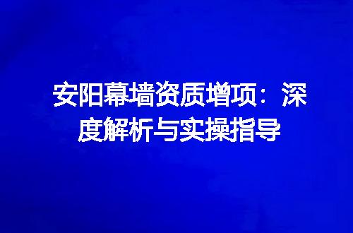 安阳幕墙资质增项：深度解析与实操指导