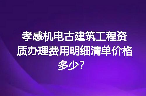 孝感机电古建筑工程资质办理费用明细清单价格多少？