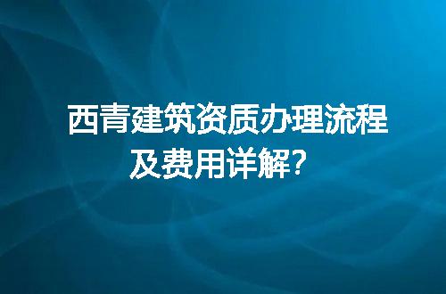 西青建筑资质办理流程及费用详解？
