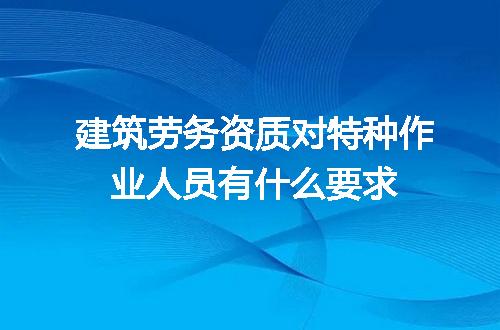 建筑劳务资质对特种作业人员有什么要求