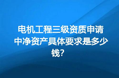 电机工程三级资质申请中净资产具体要求是多少钱？