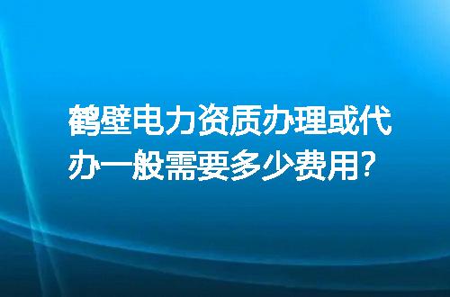 鹤壁电力资质办理或代办一般需要多少费用？