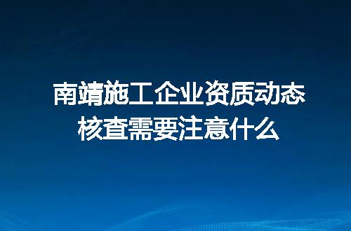 南靖施工企业资质动态核查需要注意什么