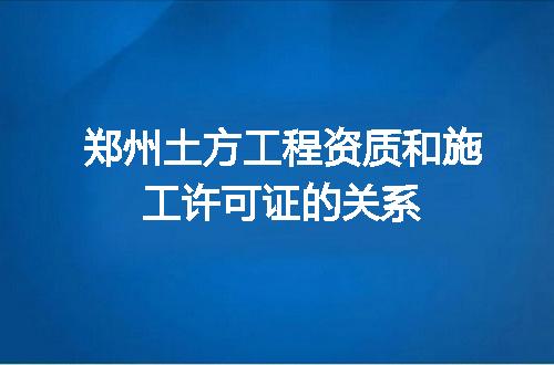 郑州土方工程资质和施工许可证的关系