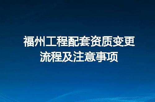 福州工程配套资质变更流程及注意事项