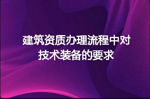 建筑资质办理流程中对技术装备的要求