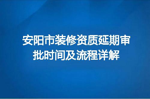 安阳市装修资质延期审批时间及流程详解