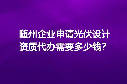 随州企业申请光伏设计资质代办需要多少钱？
