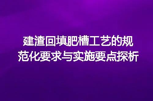 建渣回填肥槽工艺的规范化要求与实施要点探析