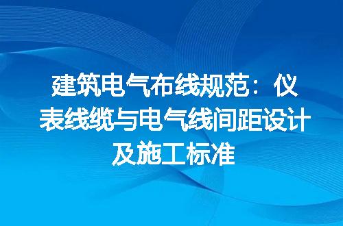 建筑电气布线规范：仪表线缆与电气线间距设计及施工标准