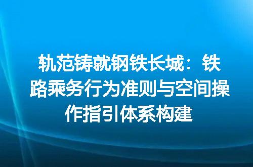 轨范铸就钢铁长城：铁路乘务行为准则与空间操作指引体系构建
