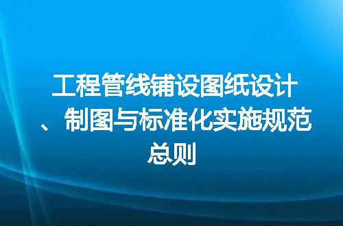 工程管线铺设图纸设计、制图与标准化实施规范总则