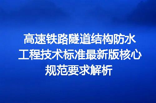 高速铁路隧道结构防水工程技术标准最新版核心规范要求解析