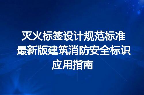 灭火标签设计规范标准最新版建筑消防安全标识应用指南