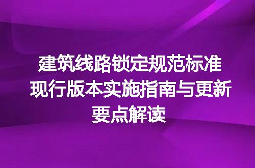 建筑线路锁定规范标准现行版本实施指南与更新要点解读